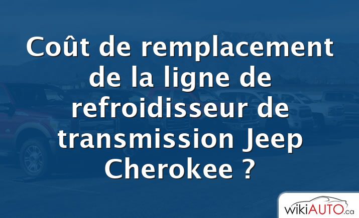 Coût de remplacement de la ligne de refroidisseur de transmission Jeep Cherokee ?